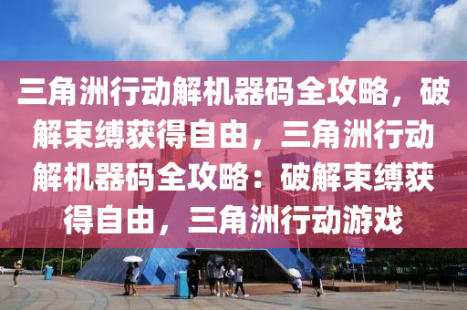 三角洲行动解机器码全攻略，破解束缚获得自由，三角洲行动解机器码全攻略：破解束缚获得自由，三角洲行动游戏