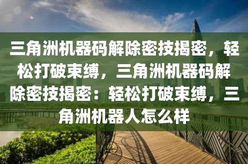 三角洲机器码解除密技揭密，轻松打破束缚，三角洲机器码解除密技揭密：轻松打破束缚，三角洲机器人怎么样