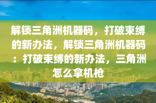 解锁三角洲机器码，打破束缚的新办法，解锁三角洲机器码：打破束缚的新办法，三角洲怎么拿机枪