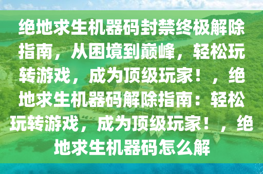 绝地求生机器码封禁终极解除指南，从困境到巅峰，轻松玩转游戏，成为顶级玩家！，绝地求生机器码解除指南：轻松玩转游戏，成为顶级玩家！，绝地求生机器码怎么解
