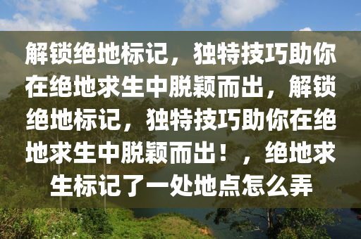 解锁绝地标记，独特技巧助你在绝地求生中脱颖而出，解锁绝地标记，独特技巧助你在绝地求生中脱颖而出！，绝地求生标记了一处地点怎么弄