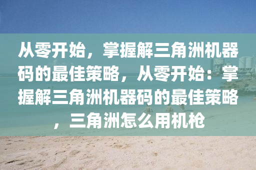 从零开始，掌握解三角洲机器码的最佳策略，从零开始：掌握解三角洲机器码的最佳策略，三角洲怎么用机枪