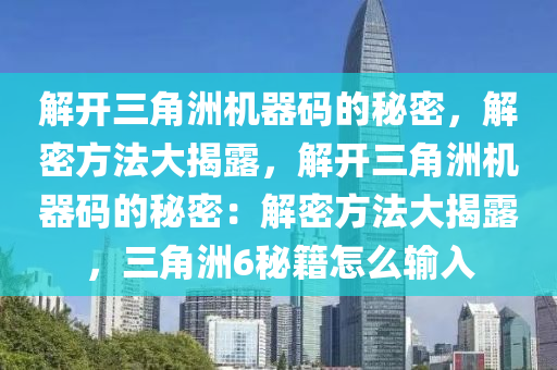解开三角洲机器码的秘密，解密方法大揭露，解开三角洲机器码的秘密：解密方法大揭露，三角洲6秘籍怎么输入
