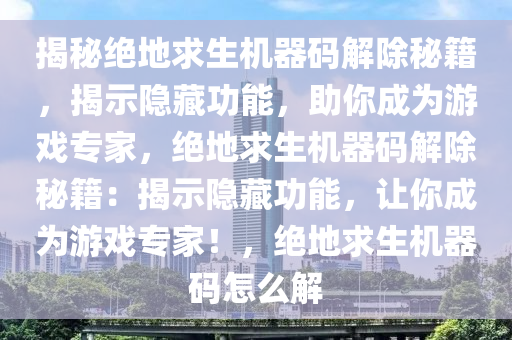 揭秘绝地求生机器码解除秘籍，揭示隐藏功能，助你成为游戏专家，绝地求生机器码解除秘籍：揭示隐藏功能，让你成为游戏专家！，绝地求生机器码怎么解