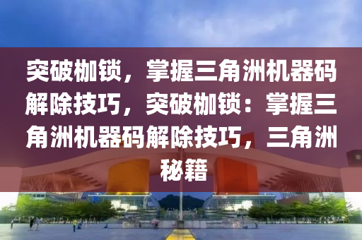 突破枷锁，掌握三角洲机器码解除技巧，突破枷锁：掌握三角洲机器码解除技巧，三角洲 秘籍