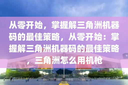 从零开始，掌握解三角洲机器码的最佳策略，从零开始：掌握解三角洲机器码的最佳策略，三角洲怎么用机枪