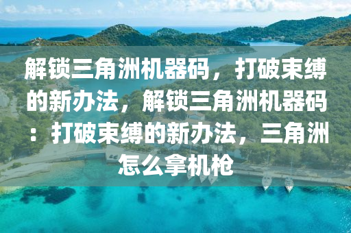 解锁三角洲机器码，打破束缚的新办法，解锁三角洲机器码：打破束缚的新办法，三角洲怎么拿机枪