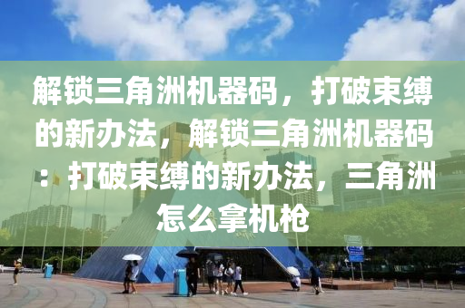 解锁三角洲机器码，打破束缚的新办法，解锁三角洲机器码：打破束缚的新办法，三角洲怎么拿机枪