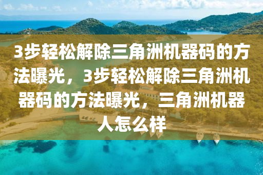 3步轻松解除三角洲机器码的方法曝光，3步轻松解除三角洲机器码的方法曝光，三角洲机器人怎么样