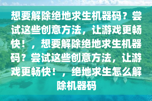 想要解除绝地求生机器码？尝试这些创意方法，让游戏更畅快！，想要解除绝地求生机器码？尝试这些创意方法，让游戏更畅快！，绝地求生怎么解除机器码