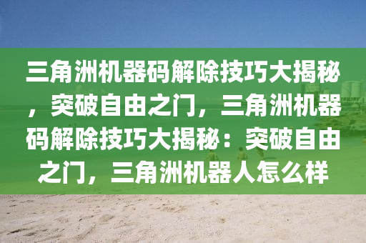 三角洲机器码解除技巧大揭秘，突破自由之门，三角洲机器码解除技巧大揭秘：突破自由之门，三角洲机器人怎么样