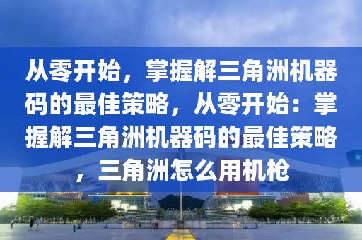 从零开始，掌握解三角洲机器码的最佳策略，从零开始：掌握解三角洲机器码的最佳策略，三角洲怎么用机枪