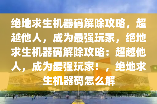 绝地求生机器码解除攻略，超越他人，成为最强玩家，绝地求生机器码解除攻略：超越他人，成为最强玩家！，绝地求生机器码怎么解