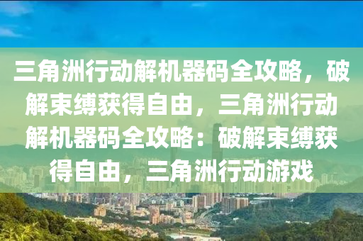 三角洲行动解机器码全攻略，破解束缚获得自由，三角洲行动解机器码全攻略：破解束缚获得自由，三角洲行动游戏