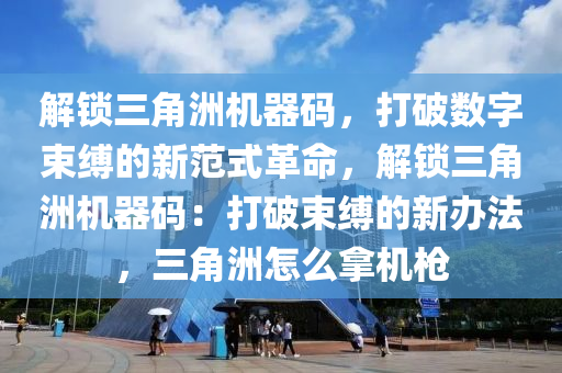 解锁三角洲机器码，打破数字束缚的新范式革命，解锁三角洲机器码：打破束缚的新办法，三角洲怎么拿机枪