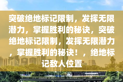 突破绝地标记限制，发挥无限潜力，掌握胜利的秘诀，突破绝地标记限制，发挥无限潜力，掌握胜利的秘诀！，绝地标记敌人位置