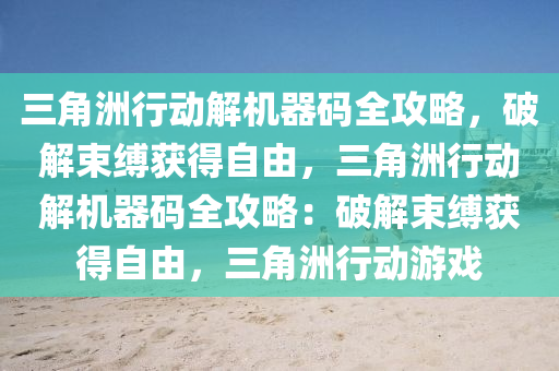 三角洲行动解机器码全攻略，破解束缚获得自由，三角洲行动解机器码全攻略：破解束缚获得自由，三角洲行动游戏