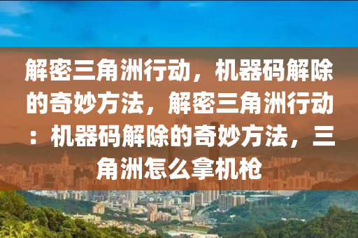 解密三角洲行动，机器码解除的奇妙方法，解密三角洲行动：机器码解除的奇妙方法，三角洲怎么拿机枪