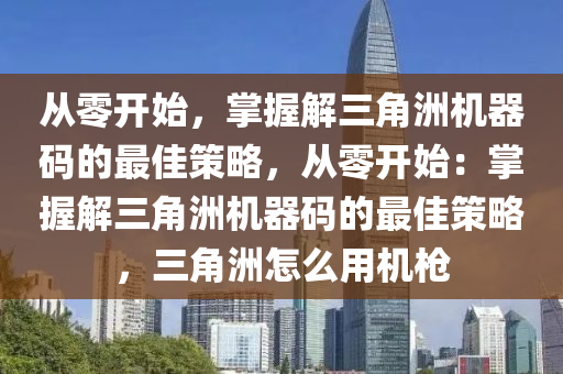 从零开始，掌握解三角洲机器码的最佳策略，从零开始：掌握解三角洲机器码的最佳策略，三角洲怎么用机枪