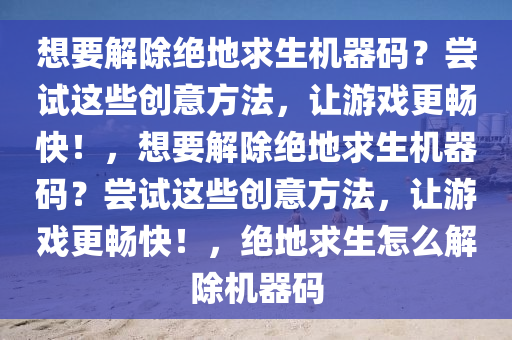 想要解除绝地求生机器码？尝试这些创意方法，让游戏更畅快！，想要解除绝地求生机器码？尝试这些创意方法，让游戏更畅快！，绝地求生怎么解除机器码