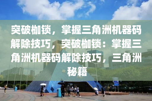 突破枷锁，掌握三角洲机器码解除技巧，突破枷锁：掌握三角洲机器码解除技巧，三角洲 秘籍