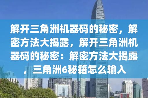 解开三角洲机器码的秘密，解密方法大揭露，解开三角洲机器码的秘密：解密方法大揭露，三角洲6秘籍怎么输入