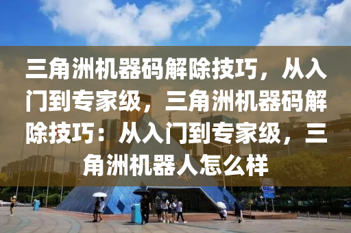 三角洲机器码解除技巧，从入门到专家级，三角洲机器码解除技巧：从入门到专家级，三角洲机器人怎么样