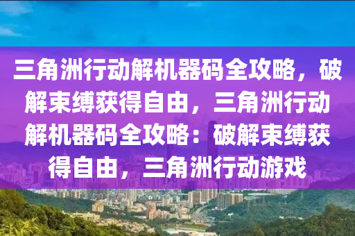 三角洲行动解机器码全攻略，破解束缚获得自由，三角洲行动解机器码全攻略：破解束缚获得自由，三角洲行动游戏