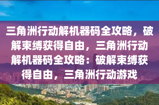 三角洲行动解机器码全攻略，破解束缚获得自由，三角洲行动解机器码全攻略：破解束缚获得自由，三角洲行动游戏