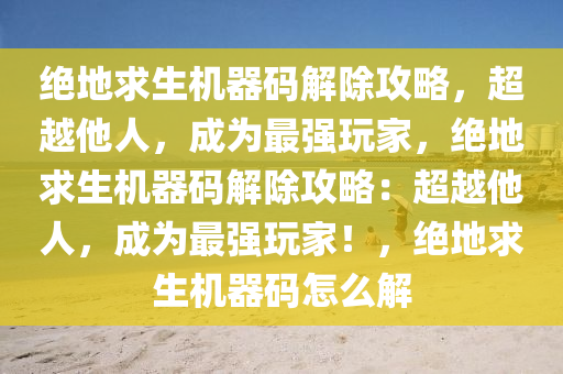 绝地求生机器码解除攻略，超越他人，成为最强玩家，绝地求生机器码解除攻略：超越他人，成为最强玩家！，绝地求生机器码怎么解
