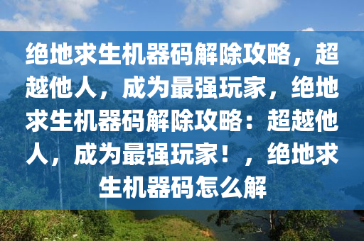 绝地求生机器码解除攻略，超越他人，成为最强玩家，绝地求生机器码解除攻略：超越他人，成为最强玩家！，绝地求生机器码怎么解