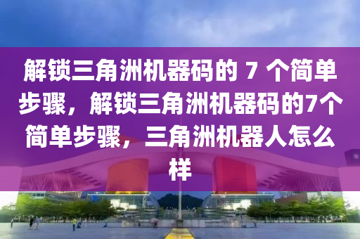 解锁三角洲机器码的 7 个简单步骤，解锁三角洲机器码的7个简单步骤，三角洲机器人怎么样