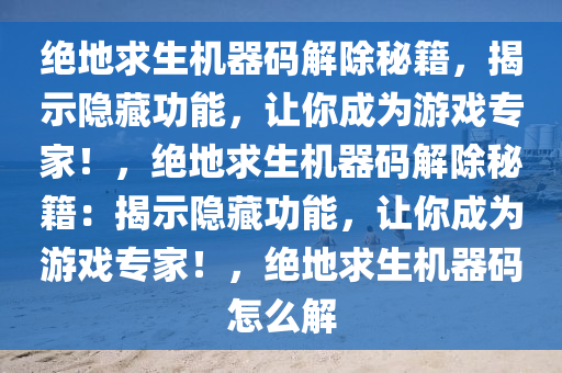绝地求生机器码解除秘籍，揭示隐藏功能，让你成为游戏专家！，绝地求生机器码解除秘籍：揭示隐藏功能，让你成为游戏专家！，绝地求生机器码怎么解