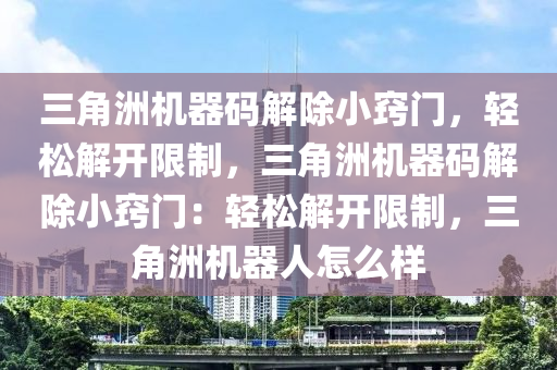 三角洲机器码解除小窍门，轻松解开限制，三角洲机器码解除小窍门：轻松解开限制，三角洲机器人怎么样