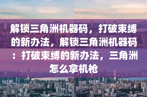 解锁三角洲机器码，打破束缚的新办法，解锁三角洲机器码：打破束缚的新办法，三角洲怎么拿机枪