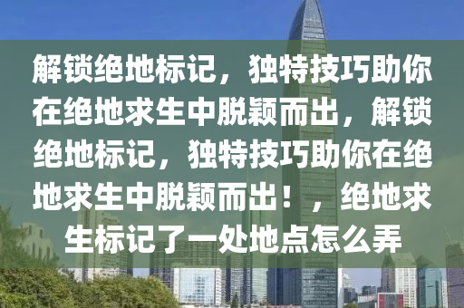 解锁绝地标记，独特技巧助你在绝地求生中脱颖而出，解锁绝地标记，独特技巧助你在绝地求生中脱颖而出！，绝地求生标记了一处地点怎么弄