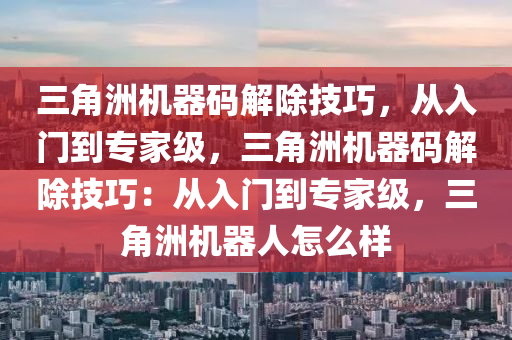 三角洲机器码解除技巧，从入门到专家级，三角洲机器码解除技巧：从入门到专家级，三角洲机器人怎么样