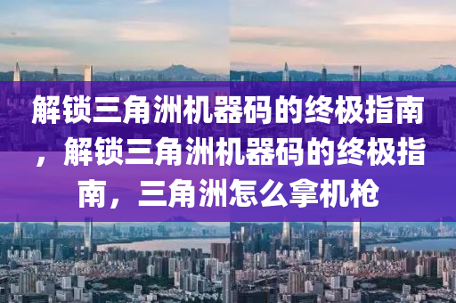 解锁三角洲机器码的终极指南，解锁三角洲机器码的终极指南，三角洲怎么拿机枪
