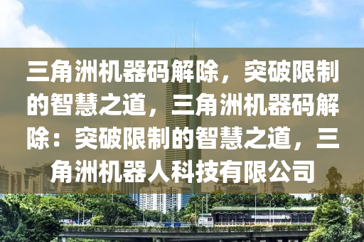 三角洲机器码解除，突破限制的智慧之道，三角洲机器码解除：突破限制的智慧之道，三角洲机器人科技有限公司