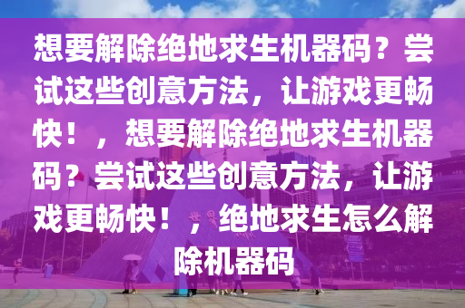 想要解除绝地求生机器码？尝试这些创意方法，让游戏更畅快！，想要解除绝地求生机器码？尝试这些创意方法，让游戏更畅快！，绝地求生怎么解除机器码