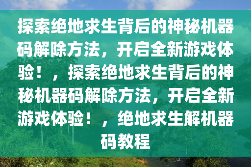 探索绝地求生背后的神秘机器码解除方法，开启全新游戏体验！，探索绝地求生背后的神秘机器码解除方法，开启全新游戏体验！，绝地求生解机器码教程