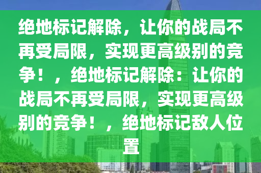 绝地标记解除，让你的战局不再受局限，实现更高级别的竞争！，绝地标记解除：让你的战局不再受局限，实现更高级别的竞争！，绝地标记敌人位置
