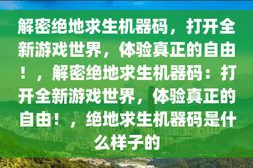 解密绝地求生机器码，打开全新游戏世界，体验真正的自由！，解密绝地求生机器码：打开全新游戏世界，体验真正的自由！，绝地求生机器码是什么样子的