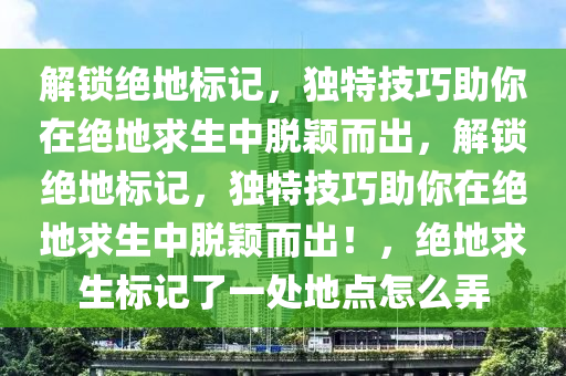 解锁绝地标记，独特技巧助你在绝地求生中脱颖而出，解锁绝地标记，独特技巧助你在绝地求生中脱颖而出！，绝地求生标记了一处地点怎么弄