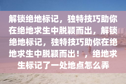 解锁绝地标记，独特技巧助你在绝地求生中脱颖而出，解锁绝地标记，独特技巧助你在绝地求生中脱颖而出！，绝地求生标记了一处地点怎么弄
