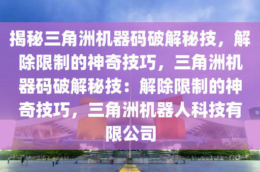 揭秘三角洲机器码破解秘技，解除限制的神奇技巧，三角洲机器码破解秘技：解除限制的神奇技巧，三角洲机器人科技有限公司