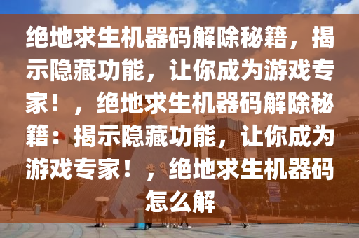 绝地求生机器码解除秘籍，揭示隐藏功能，让你成为游戏专家！，绝地求生机器码解除秘籍：揭示隐藏功能，让你成为游戏专家！，绝地求生机器码怎么解