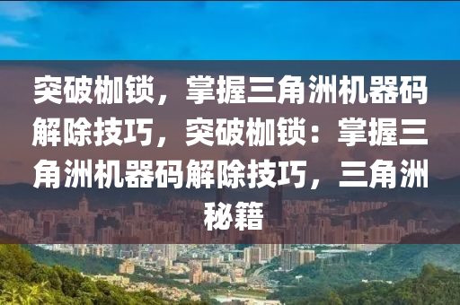 突破枷锁，掌握三角洲机器码解除技巧，突破枷锁：掌握三角洲机器码解除技巧，三角洲 秘籍