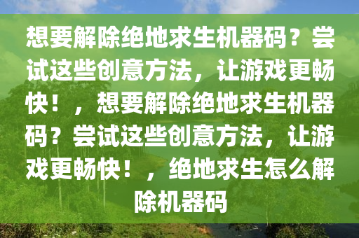 想要解除绝地求生机器码？尝试这些创意方法，让游戏更畅快！，想要解除绝地求生机器码？尝试这些创意方法，让游戏更畅快！，绝地求生怎么解除机器码