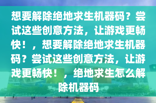 想要解除绝地求生机器码？尝试这些创意方法，让游戏更畅快！，想要解除绝地求生机器码？尝试这些创意方法，让游戏更畅快！，绝地求生怎么解除机器码